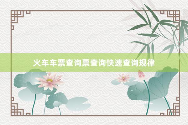 火车车票查询票查询快速查询规律