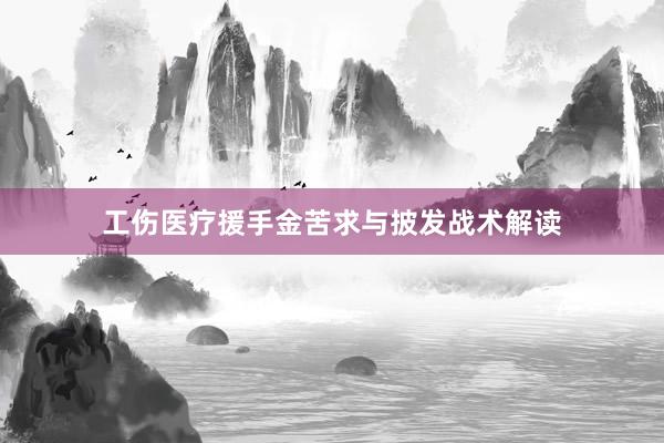 工伤医疗援手金苦求与披发战术解读