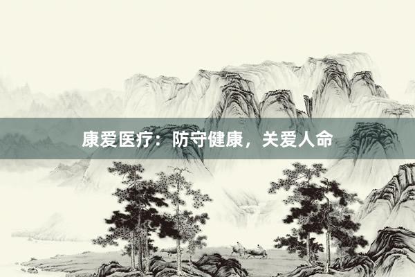 康爱医疗：防守健康，关爱人命