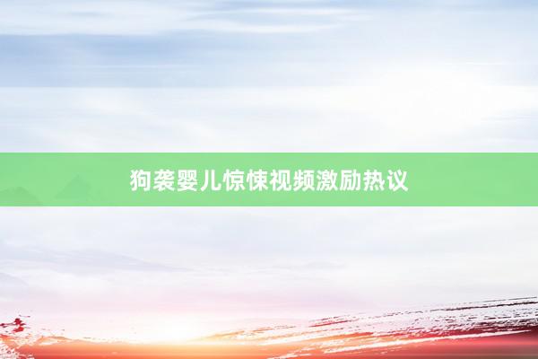 狗袭婴儿惊悚视频激励热议